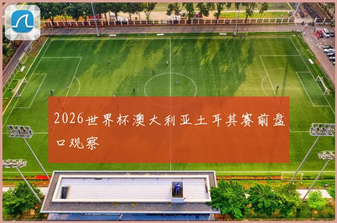2026世界杯澳大利亚土耳其赛前盘口观察