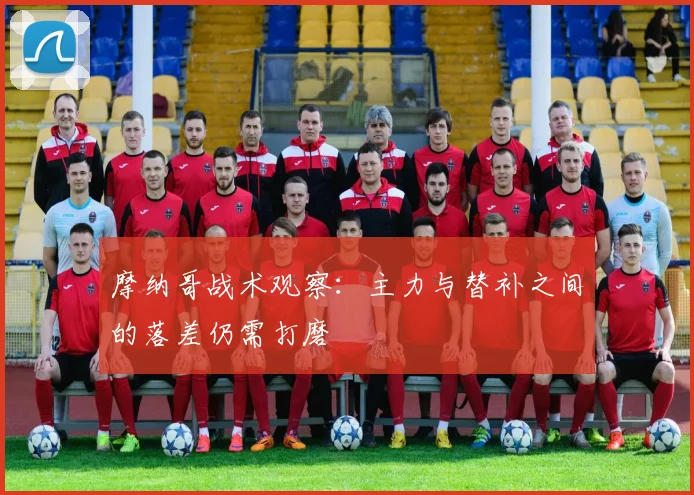摩纳哥战术观察:主力与替补之间的落差仍需打磨