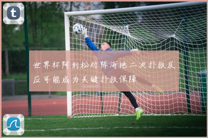 世界杯阿利松对阵海地二次扑救反应可能成为关键扑救保障